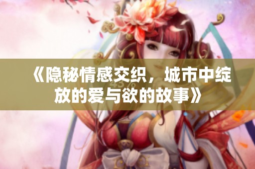 《隐秘情感交织，城市中绽放的爱与欲的故事》