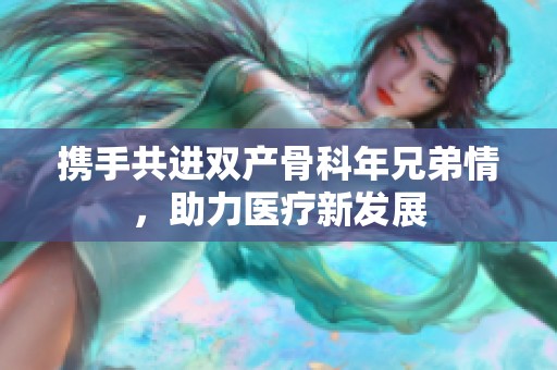携手共进双产骨科年兄弟情，助力医疗新发展