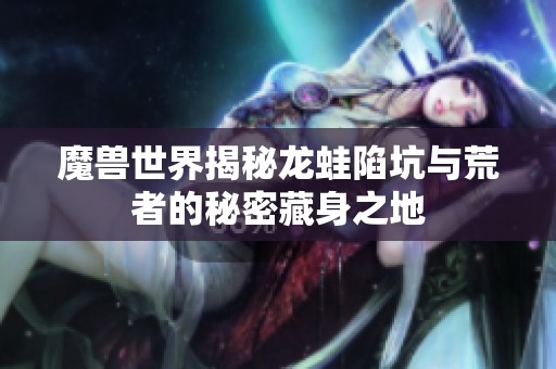 魔兽世界揭秘龙蛙陷坑与荒者的秘密藏身之地