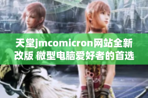 天堂jmcomicron网站全新改版 微型电脑爱好者的首选平台