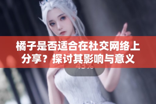 橘子是否适合在社交网络上分享？探讨其影响与意义