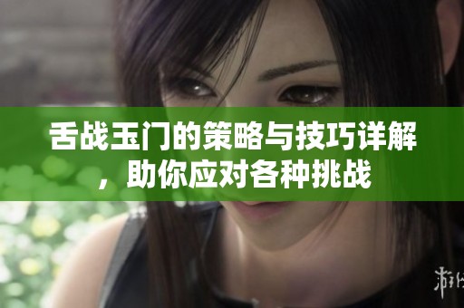 舌战玉门的策略与技巧详解，助你应对各种挑战