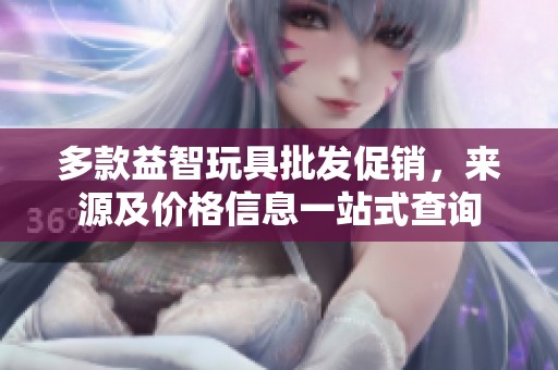 多款益智玩具批发促销，来源及价格信息一站式查询