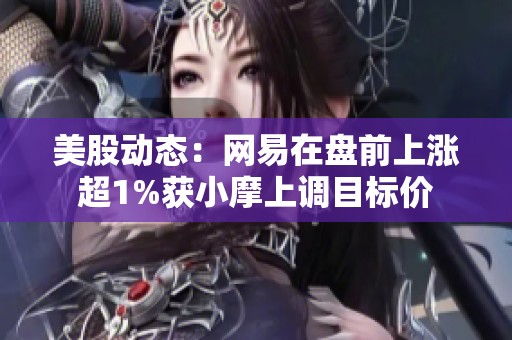 美股动态：网易在盘前上涨超1%获小摩上调目标价