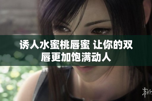诱人水蜜桃唇蜜 让你的双唇更加饱满动人