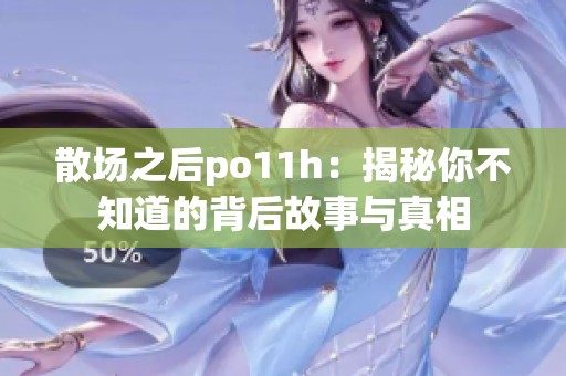 散场之后po11h：揭秘你不知道的背后故事与真相