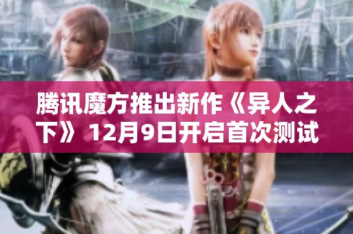 腾讯魔方推出新作《异人之下》 12月9日开启首次测试活动