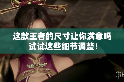 这款王者的尺寸让你满意吗 试试这些细节调整！