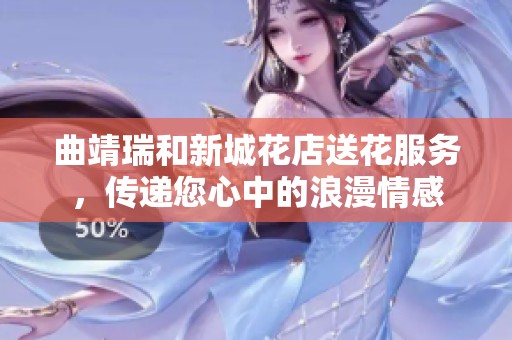 曲靖瑞和新城花店送花服务，传递您心中的浪漫情感