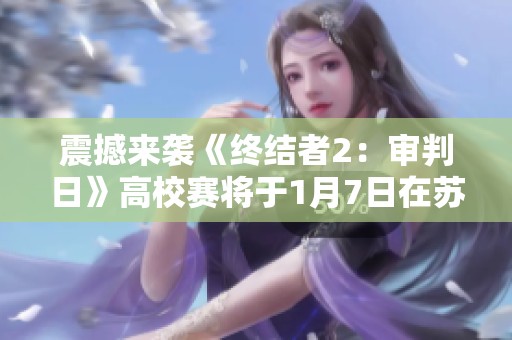 震撼来袭《终结者2：审判日》高校赛将于1月7日在苏杭举行