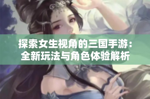 探索女生视角的三国手游：全新玩法与角色体验解析