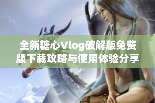 全新糖心Vlog破解版免费版下载攻略与使用体验分享