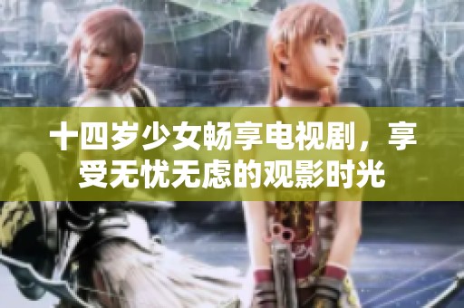 十四岁少女畅享电视剧，享受无忧无虑的观影时光