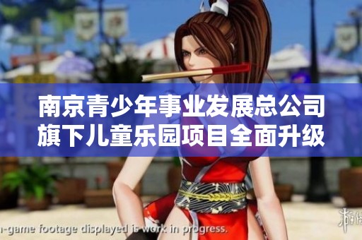 南京青少年事业发展总公司旗下儿童乐园项目全面升级与新发展探索