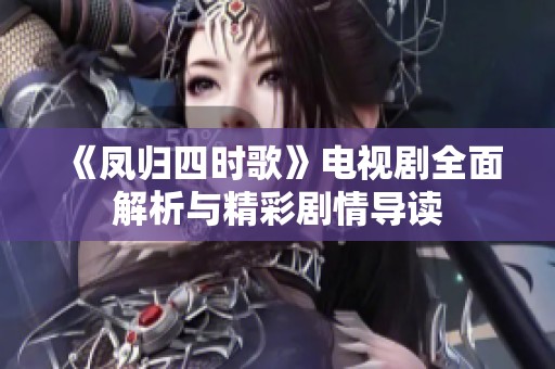《凤归四时歌》电视剧全面解析与精彩剧情导读