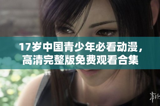 17岁中国青少年必看动漫，高清完整版免费观看合集