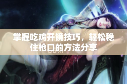 掌握吃鸡开镜技巧，轻松稳住枪口的方法分享