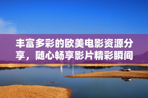 丰富多彩的欧美电影资源分享，随心畅享影片精彩瞬间