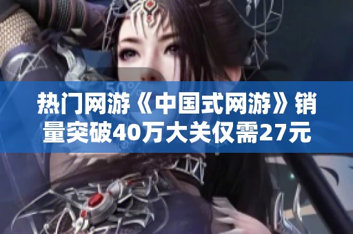 热门网游《中国式网游》销量突破40万大关仅需27元即可入手