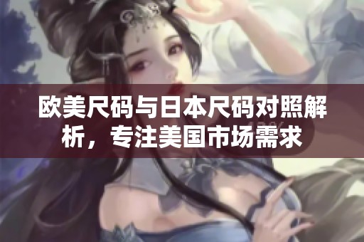欧美尺码与日本尺码对照解析，专注美国市场需求