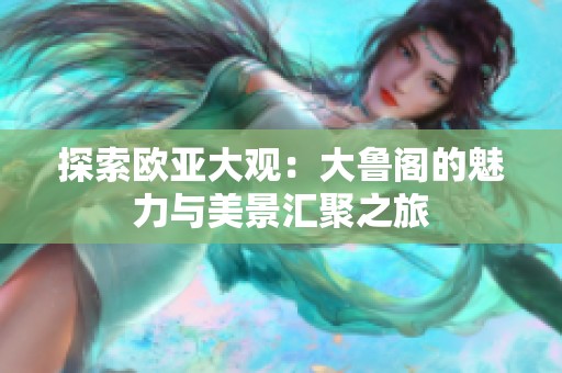 探索欧亚大观：大鲁阁的魅力与美景汇聚之旅