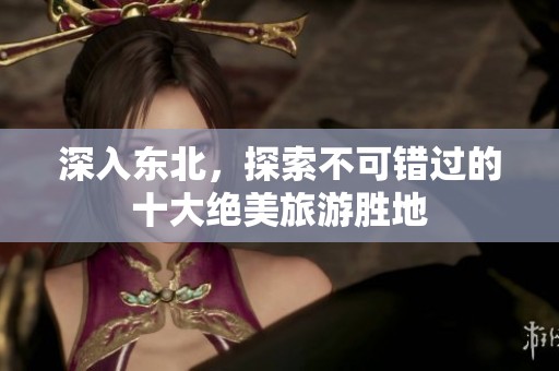 深入东北，探索不可错过的十大绝美旅游胜地