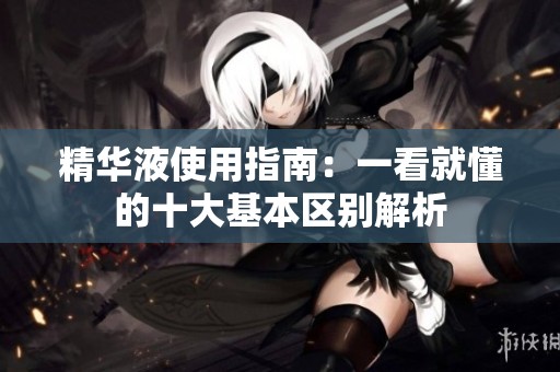 精华液使用指南：一看就懂的十大基本区别解析