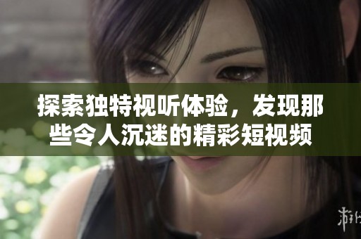 探索独特视听体验，发现那些令人沉迷的精彩短视频