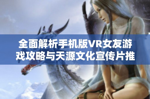 全面解析手机版VR女友游戏攻略与天源文化宣传片推荐