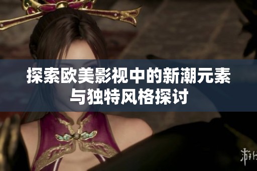 探索欧美影视中的新潮元素与独特风格探讨