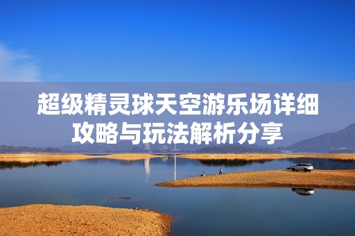 超级精灵球天空游乐场详细攻略与玩法解析分享