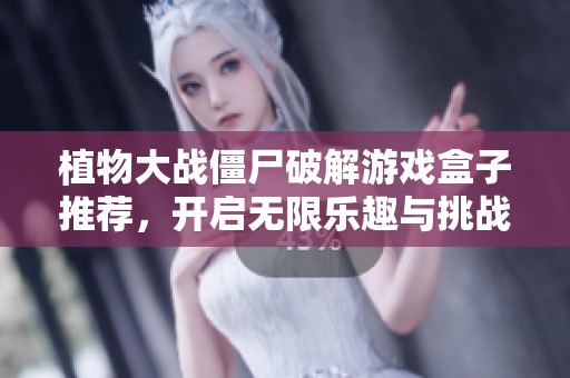 植物大战僵尸破解游戏盒子推荐，开启无限乐趣与挑战之旅