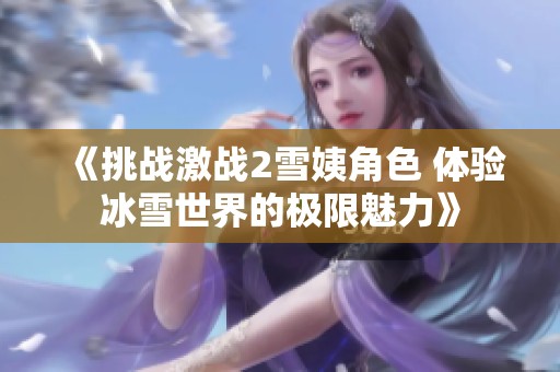 《挑战激战2雪姨角色 体验冰雪世界的极限魅力》