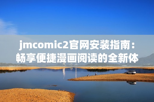 jmcomic2官网安装指南：畅享便捷漫画阅读的全新体验