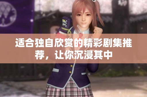 适合独自欣赏的精彩剧集推荐，让你沉浸其中