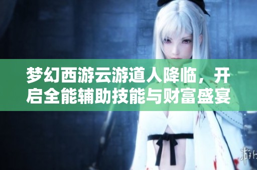 梦幻西游云游道人降临，开启全能辅助技能与财富盛宴新篇章