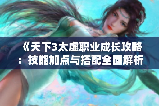 《天下3太虚职业成长攻略：技能加点与搭配全面解析》