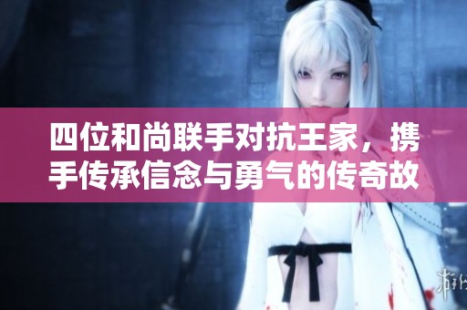 四位和尚联手对抗王家，携手传承信念与勇气的传奇故事