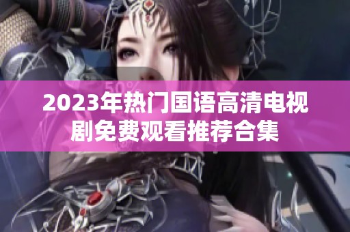 2023年热门国语高清电视剧免费观看推荐合集
