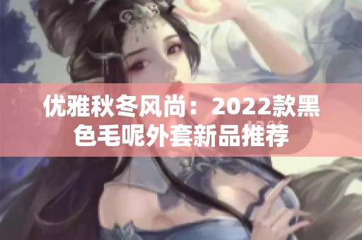 优雅秋冬风尚：2022款黑色毛呢外套新品推荐