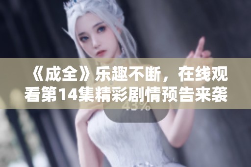 《成全》乐趣不断，在线观看第14集精彩剧情预告来袭！