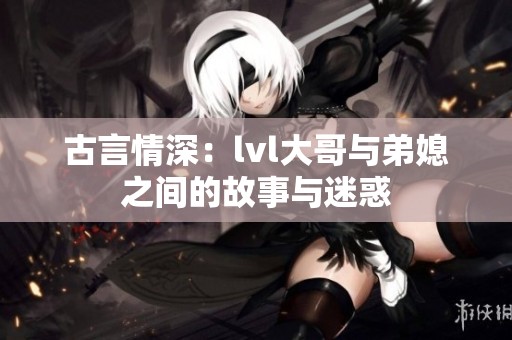 古言情深：lvl大哥与弟媳之间的故事与迷惑