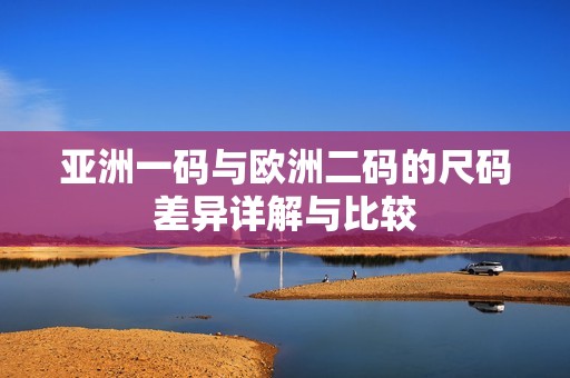 亚洲一码与欧洲二码的尺码差异详解与比较