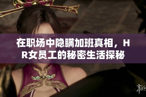 在职场中隐瞒加班真相，HR女员工的秘密生活探秘
