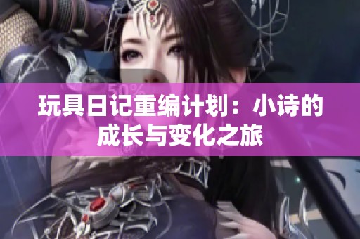 玩具日记重编计划：小诗的成长与变化之旅