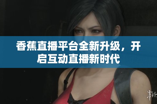 香蕉直播平台全新升级，开启互动直播新时代