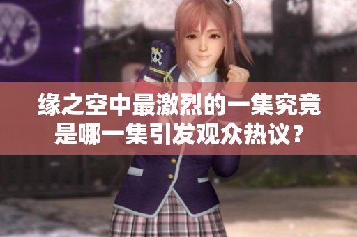 缘之空中最激烈的一集究竟是哪一集引发观众热议？