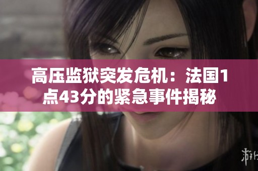 高压监狱突发危机：法国1点43分的紧急事件揭秘