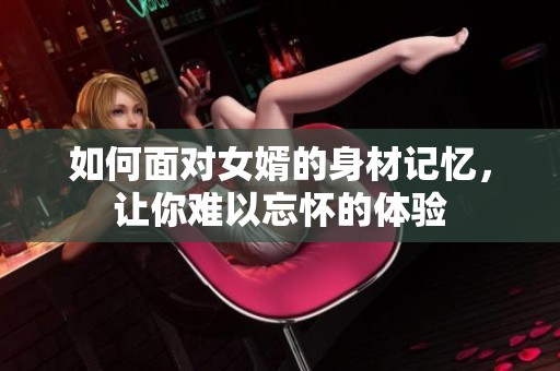如何面对女婿的身材记忆，让你难以忘怀的体验