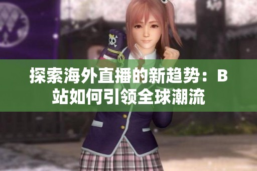 探索海外直播的新趋势：B站如何引领全球潮流